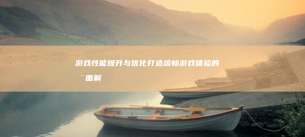 游戏性能提升与优化：打造流畅游戏体验的全面解析